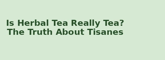 Header Image with text Is Tea really Tea? The truth about tisanes